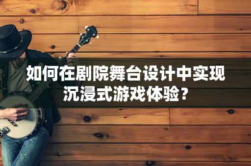 如何在剧院舞台设计中实现沉浸式游戏体验？