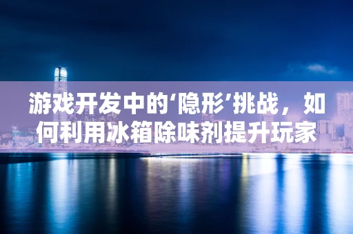 游戏开发中的‘隐形’挑战，如何利用冰箱除味剂提升玩家体验？
