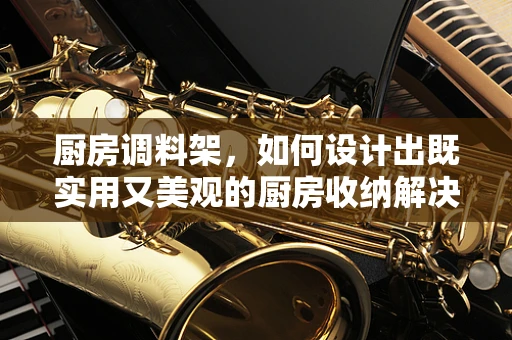 厨房调料架，如何设计出既实用又美观的厨房收纳解决方案？