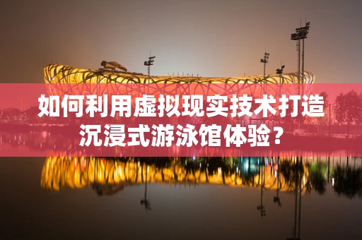 如何利用虚拟现实技术打造沉浸式游泳馆体验？