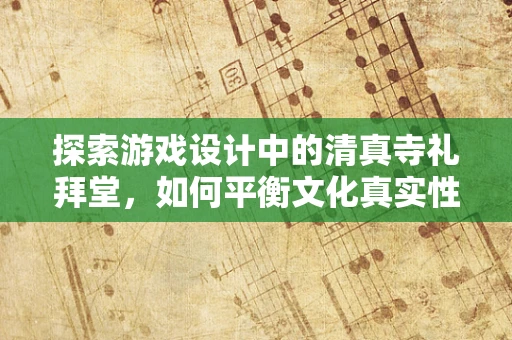 探索游戏设计中的清真寺礼拜堂，如何平衡文化真实性与游戏体验的和谐？