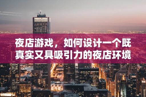 夜店游戏，如何设计一个既真实又具吸引力的夜店环境？