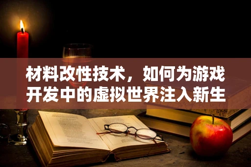材料改性技术，如何为游戏开发中的虚拟世界注入新生命？