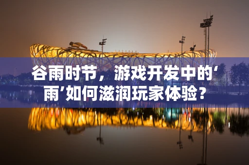 谷雨时节，游戏开发中的‘雨’如何滋润玩家体验？