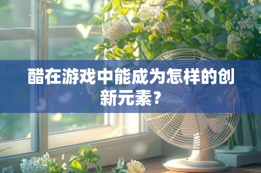 醋在游戏中能成为怎样的创新元素？