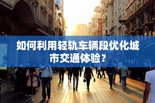 如何利用轻轨车辆段优化城市交通体验？