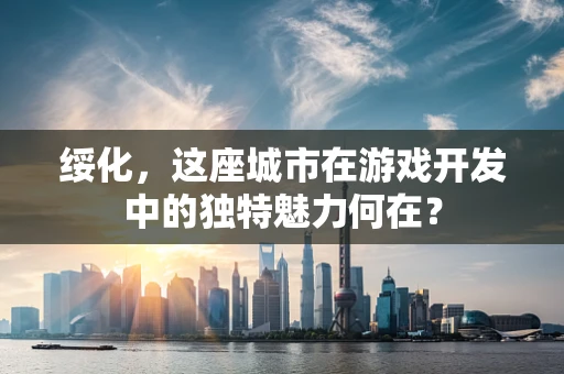 绥化，这座城市在游戏开发中的独特魅力何在？