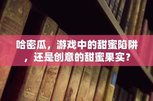 哈密瓜，游戏中的甜蜜陷阱，还是创意的甜蜜果实？