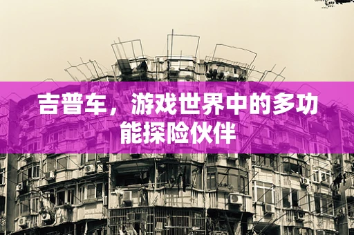吉普车，游戏世界中的多功能探险伙伴