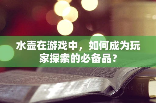 水壶在游戏中，如何成为玩家探索的必备品？