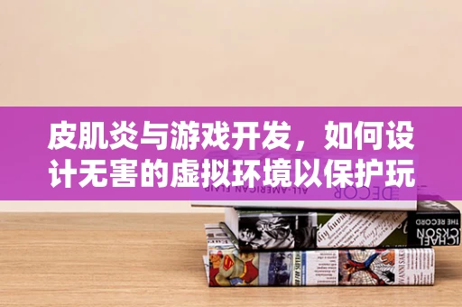 皮肌炎与游戏开发，如何设计无害的虚拟环境以保护玩家健康？