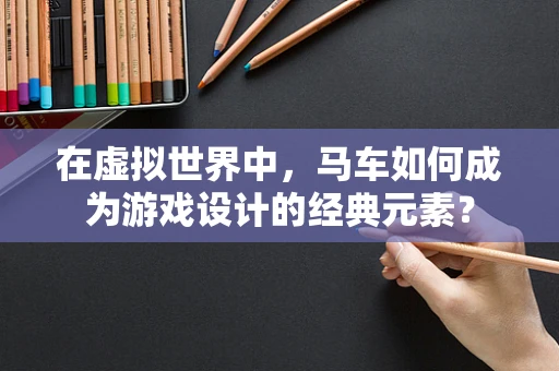 在虚拟世界中，马车如何成为游戏设计的经典元素？