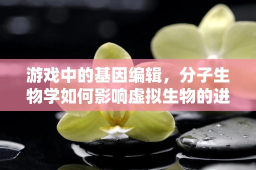 游戏中的基因编辑，分子生物学如何影响虚拟生物的进化？