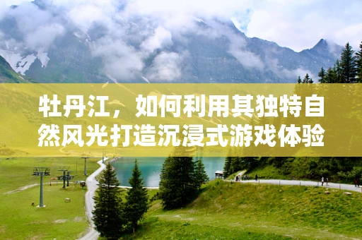 牡丹江，如何利用其独特自然风光打造沉浸式游戏体验？