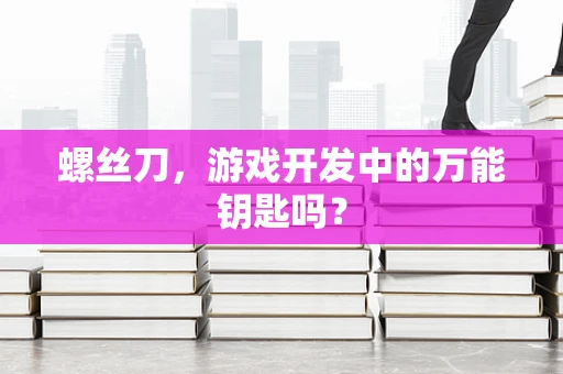 螺丝刀，游戏开发中的万能钥匙吗？