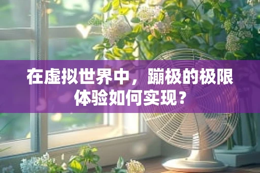 在虚拟世界中，蹦极的极限体验如何实现？