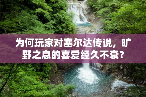 为何玩家对塞尔达传说，旷野之息的喜爱经久不衰？