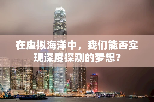 在虚拟海洋中，我们能否实现深度探测的梦想？