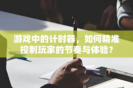 游戏中的计时器，如何精准控制玩家的节奏与体验？