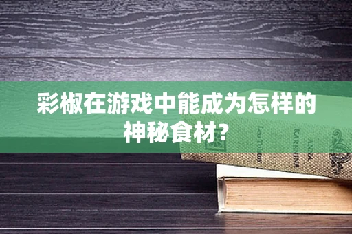 彩椒在游戏中能成为怎样的神秘食材？