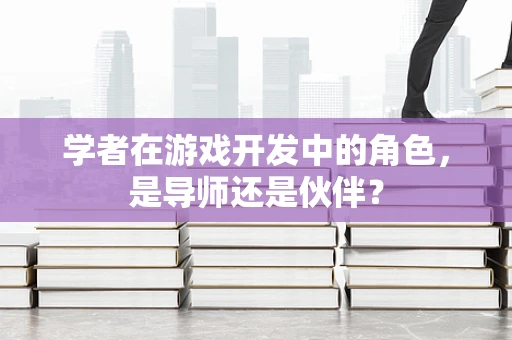 学者在游戏开发中的角色，是导师还是伙伴？