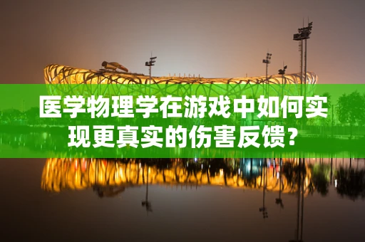 医学物理学在游戏中如何实现更真实的伤害反馈？