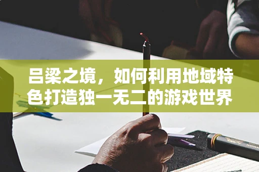 吕梁之境，如何利用地域特色打造独一无二的游戏世界？