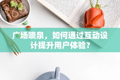 广场喷泉，如何通过互动设计提升用户体验？