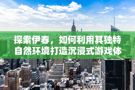 探索伊春，如何利用其独特自然环境打造沉浸式游戏体验？