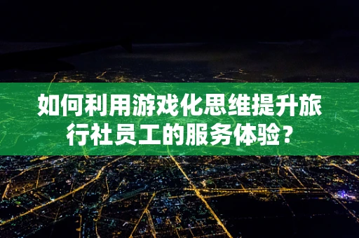 如何利用游戏化思维提升旅行社员工的服务体验？