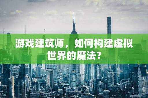 游戏建筑师，如何构建虚拟世界的魔法？
