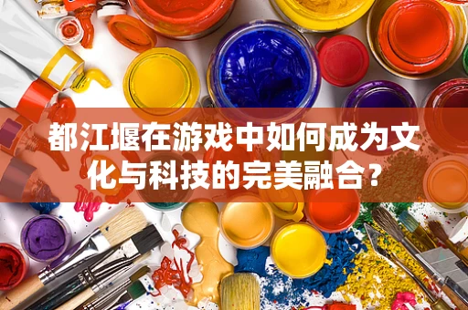 都江堰在游戏中如何成为文化与科技的完美融合？