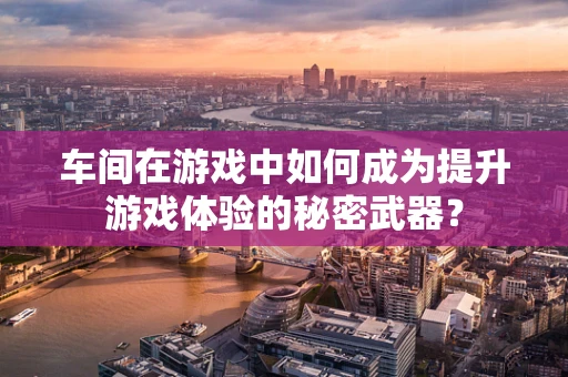 车间在游戏中如何成为提升游戏体验的秘密武器？