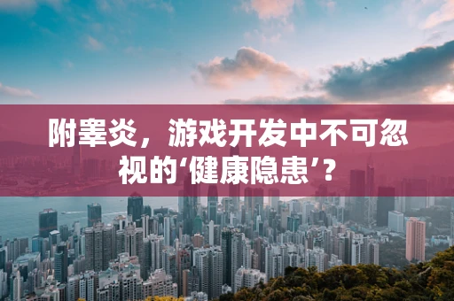 附睾炎，游戏开发中不可忽视的‘健康隐患’？
