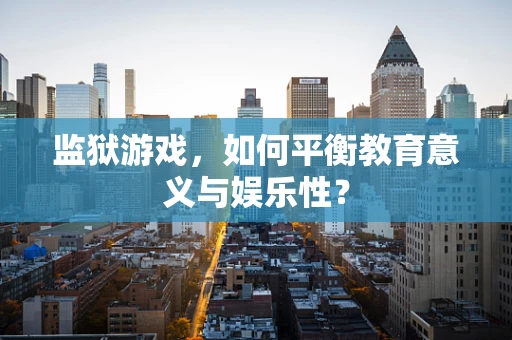 监狱游戏，如何平衡教育意义与娱乐性？