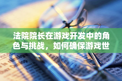 法院院长在游戏开发中的角色与挑战，如何确保游戏世界的法律边界？