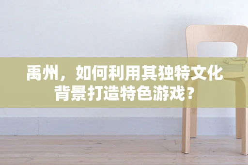 禹州，如何利用其独特文化背景打造特色游戏？