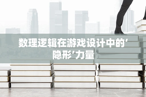 数理逻辑在游戏设计中的‘隐形’力量