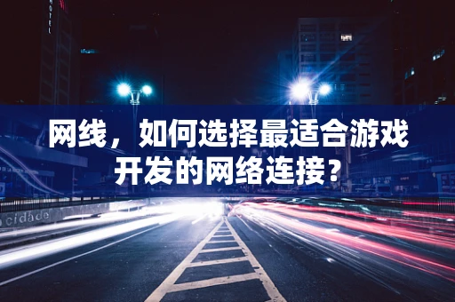 网线，如何选择最适合游戏开发的网络连接？
