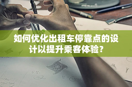 如何优化出租车停靠点的设计以提升乘客体验？