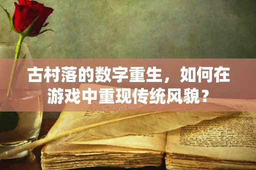 古村落的数字重生，如何在游戏中重现传统风貌？