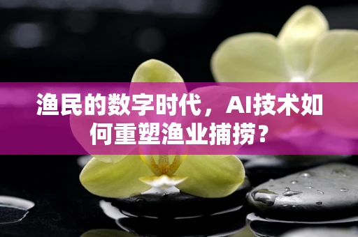 渔民的数字时代，AI技术如何重塑渔业捕捞？
