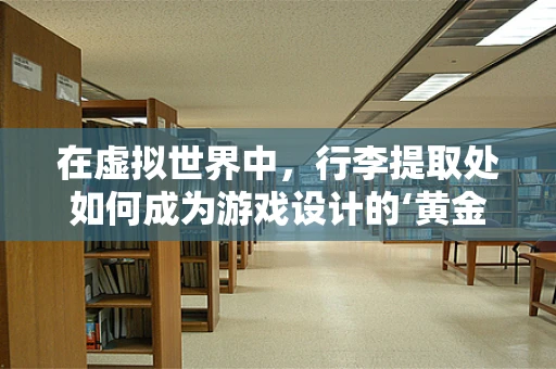 在虚拟世界中，行李提取处如何成为游戏设计的‘黄金地段’？