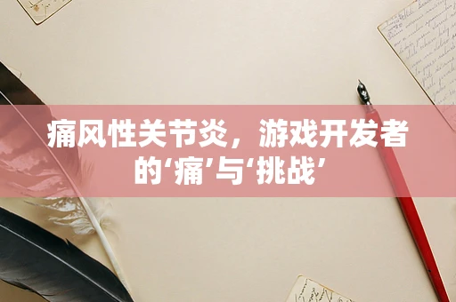 痛风性关节炎，游戏开发者的‘痛’与‘挑战’