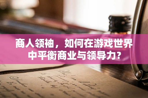 商人领袖，如何在游戏世界中平衡商业与领导力？