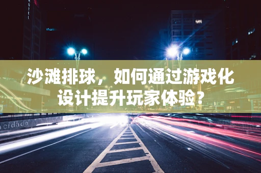 沙滩排球，如何通过游戏化设计提升玩家体验？