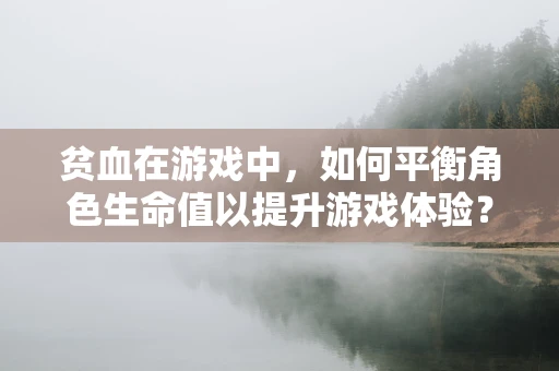 贫血在游戏中，如何平衡角色生命值以提升游戏体验？