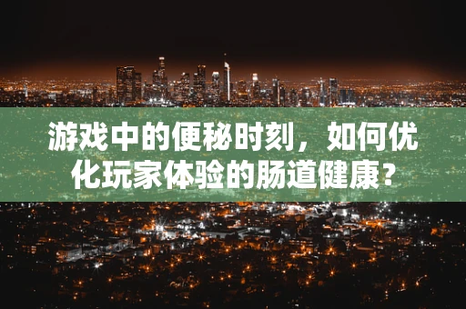 游戏中的便秘时刻，如何优化玩家体验的肠道健康？