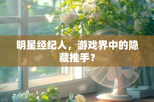 明星经纪人，游戏界中的隐藏推手？