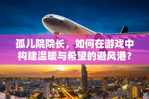 孤儿院院长，如何在游戏中构建温暖与希望的避风港？